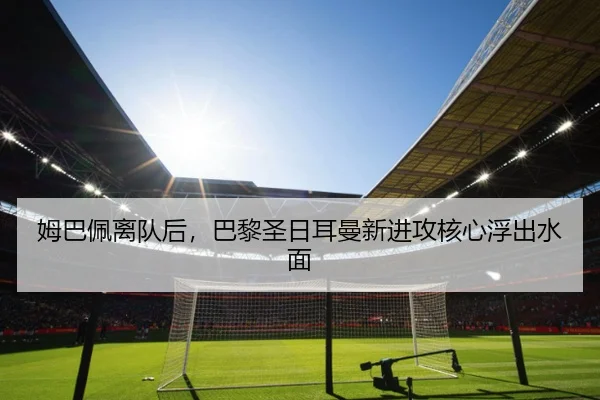 姆巴佩离队后，巴黎圣日耳曼新进攻核心浮出水面