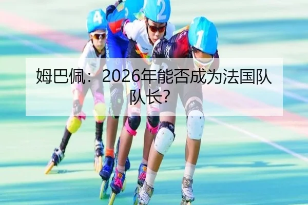 姆巴佩：2026年能否成为法国队队长？