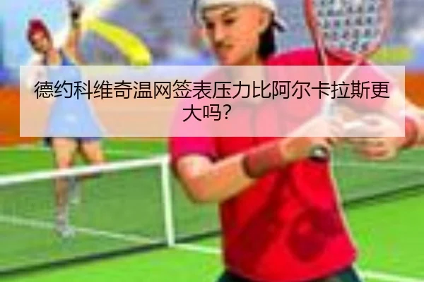 德约科维奇温网签表压力比阿尔卡拉斯更大吗？