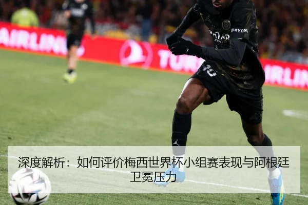 深度解析：如何评价梅西世界杯小组赛表现与阿根廷卫冕压力